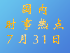 2020拼搏在线官网：7月31日国内时事热点汇总