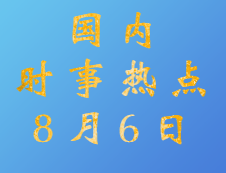 2020拼搏在线官网：8月6日国内时事热点汇总