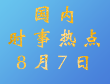 2020拼搏在线官网：8月7日国内时事热点汇总