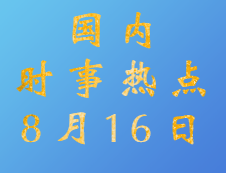 2020拼搏在线官网：8月16日国内时事热点汇总