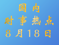 2020拼搏在线官网：8月18日国内时事热点汇总