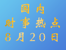 2020拼搏在线官网：8月20日国内时事热点汇总