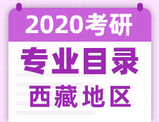 【研线网汇总】西藏地区各大院校2020年硕士研究生招生专业目录
