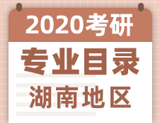 【研线网汇总】湖南地区各大院校2020年硕士研究生招生专业目录