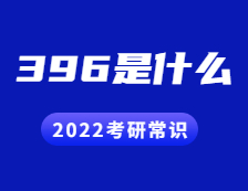 2022拼搏在线官网常识：396是什么？考什么？396命题有哪些变化？