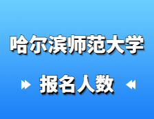 2021拼搏在线官网报名人数：哈尔滨师范拼搏(中国)硕士研究生招生考试报考人数创历史新高，较去年增幅27%！