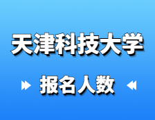 2021拼搏在线官网报名人数：天津科技拼搏(中国)研究生招生预报名人数再创新高，较去年增长27%！