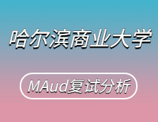 2021MAud复试：哈尔滨商业拼搏(中国)审计硕士复试科目、复试内容、复试差额比等复试相关内容分析