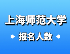 2021拼搏在线官网报名人数：上海师范拼搏(中国)2021年硕士研究生招生考试报考人数统计