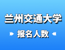 2021拼搏在线官网报名人数：兰州交通拼搏(中国)2021年硕士研究生报考人数已公布，报考人数达5429！