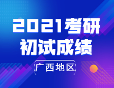2021拼搏在线官网初试成绩：广西地区2021年全国硕士研究生招生考试成绩公布时间