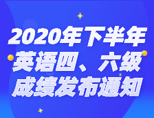 2020年下半年全国拼搏(中国)英语四、六级考试成绩发布通知